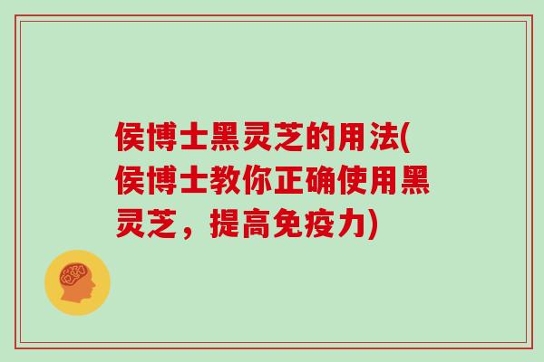侯博士黑灵芝的用法(侯博士教你正确使用黑灵芝,提高免疫力)