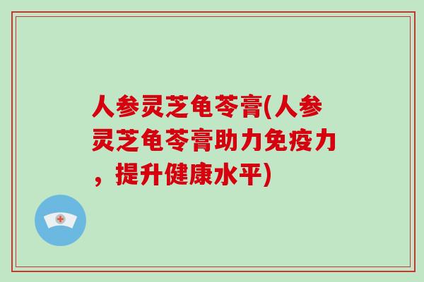 人参灵芝龟苓膏(人参灵芝龟苓膏助力免疫力,提升健康水平)