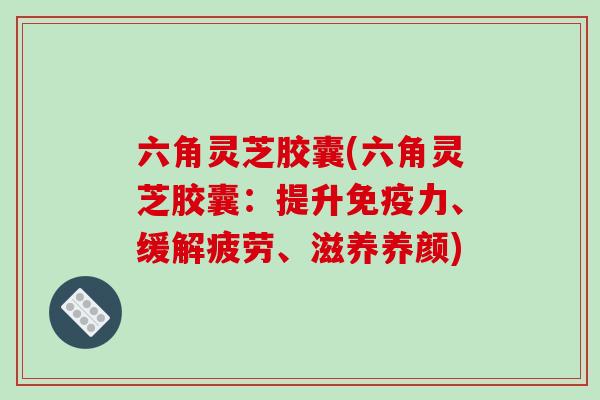 六角灵芝胶囊(六角灵芝胶囊:提升免疫力、缓解疲劳、滋养养颜)