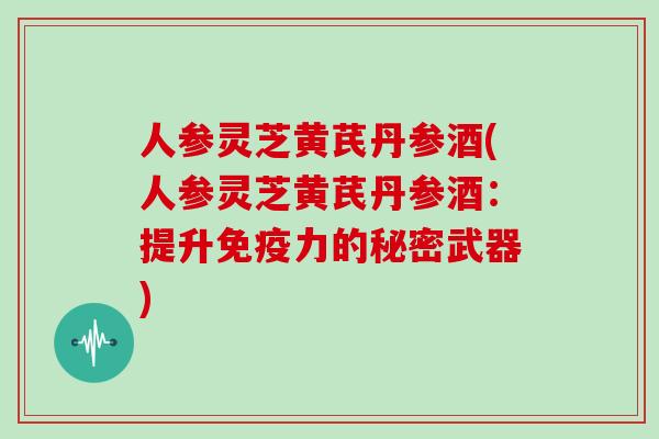 人参灵芝黄芪丹参酒(人参灵芝黄芪丹参酒:提升免疫力的秘密武器)