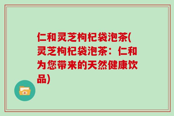 仁和灵芝枸杞袋泡茶(灵芝枸杞袋泡茶:仁和为您带来的天然健康饮品)