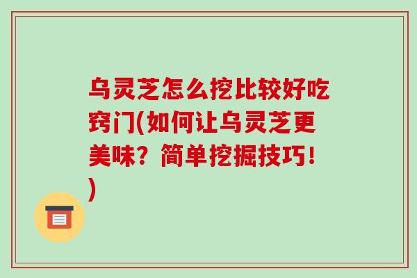 乌灵芝怎么挖比较好吃窍门(如何让乌灵芝更美味?简单挖掘技巧!)