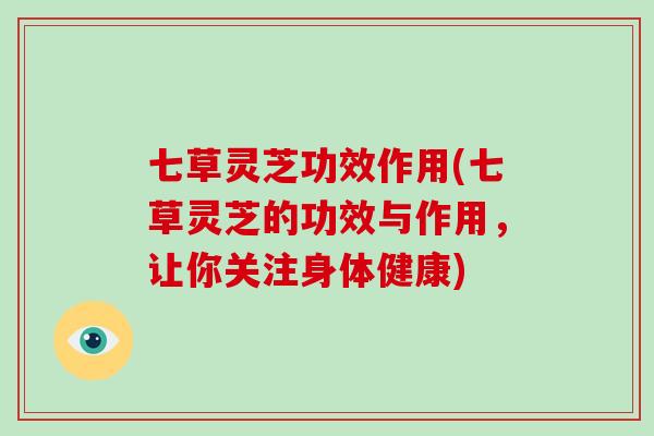 七草灵芝功效作用(七草灵芝的功效与作用,让你关注身体健康)