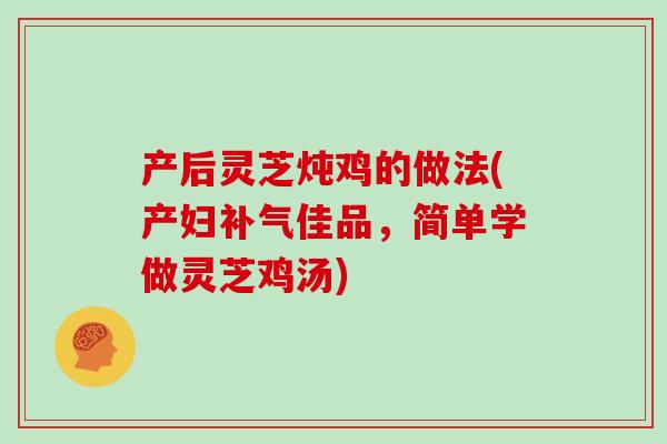 产后灵芝炖鸡的做法(产妇补气佳品,简单学做灵芝鸡汤)