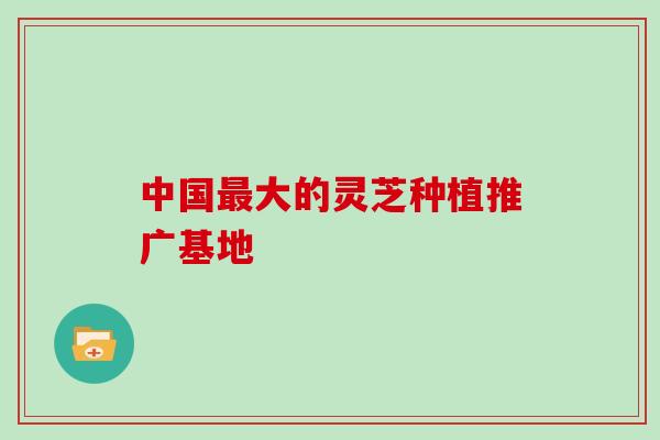 中国最大的灵芝种植推广基地
