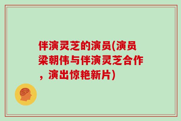 伴演灵芝的演员(演员梁朝伟与伴演灵芝合作，演出惊艳新片)