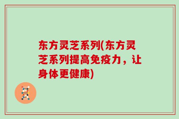 东方灵芝系列(东方灵芝系列提高免疫力,让身体更健康)