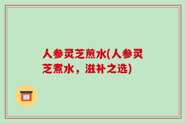 人参灵芝煎水(人参灵芝煮水,滋补之选)