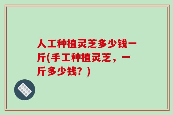 人工种植灵芝多少钱一斤(手工种植灵芝,一斤多少钱?)