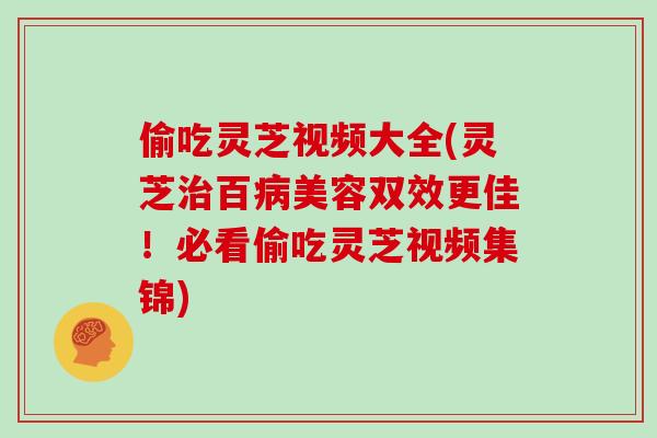 偷吃灵芝视频大全(灵芝治百病美容双效更佳!必看偷吃灵芝视频集锦)