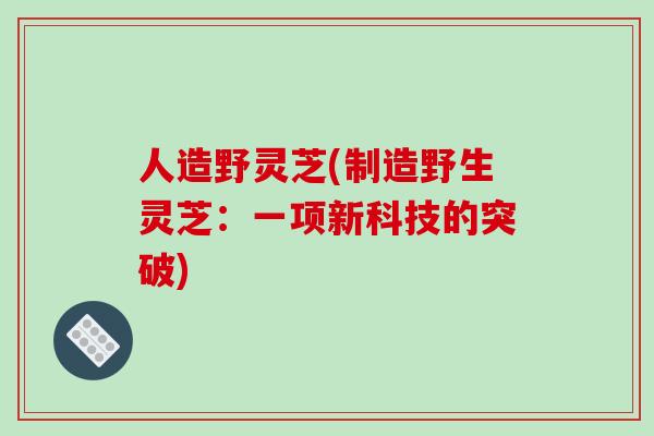 人造野灵芝(制造野生灵芝：一项新科技的突破)
