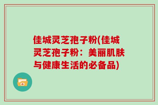 佳城灵芝孢子粉(佳城灵芝孢子粉:美丽肌肤与健康生活的必备品)