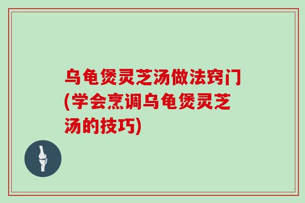 乌龟煲灵芝汤做法窍门(学会烹调乌龟煲灵芝汤的技巧)