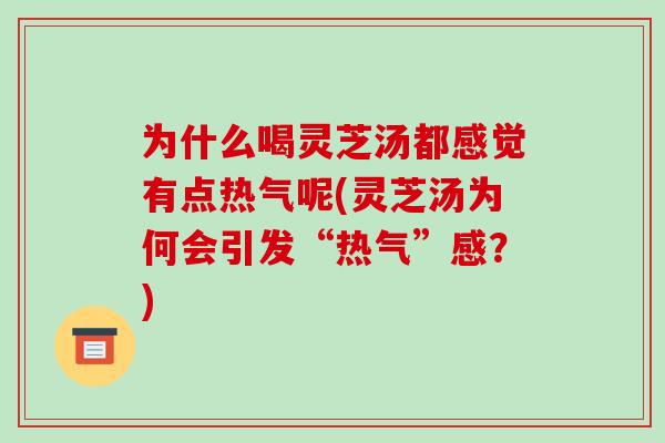 为什么喝灵芝汤都感觉有点热气呢(灵芝汤为何会引发“热气”感？)