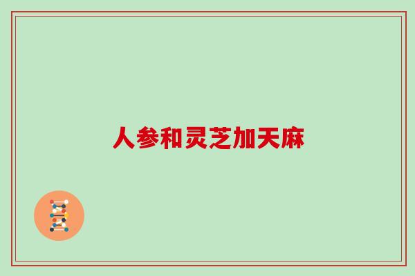 人参和灵芝加天麻