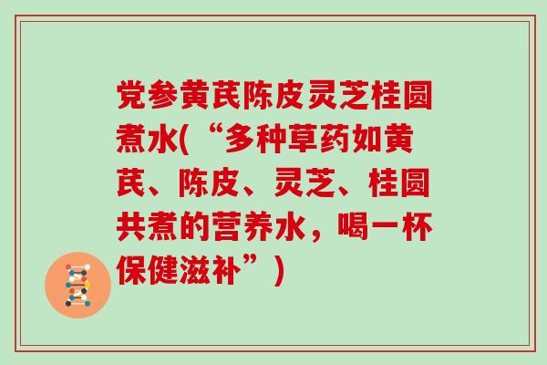 党参黄芪陈皮灵芝桂圆煮水(“多种草药如黄芪、陈皮、灵芝、桂圆共煮的营养水，喝一杯保健滋补”)