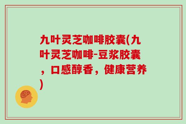 九叶灵芝咖啡胶囊(九叶灵芝咖啡-豆浆胶囊，口感醇香，健康营养)