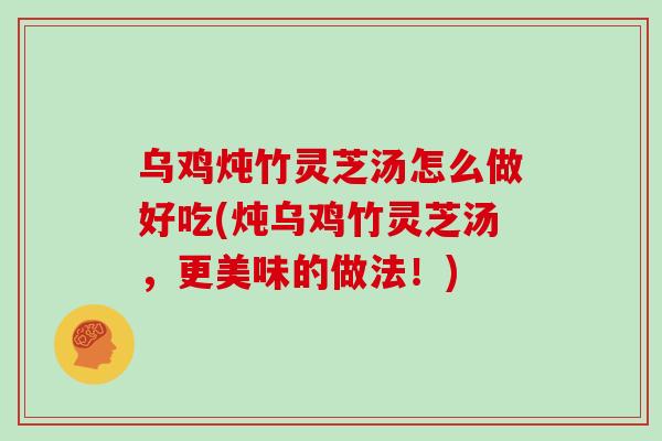 乌鸡炖竹灵芝汤怎么做好吃(炖乌鸡竹灵芝汤,更美味的做法!)