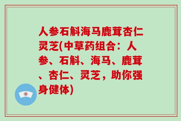 人参石斛海马鹿茸杏仁灵芝(中草药组合:人参、石斛、海马、鹿茸、杏仁、灵芝,助你强身健体)
