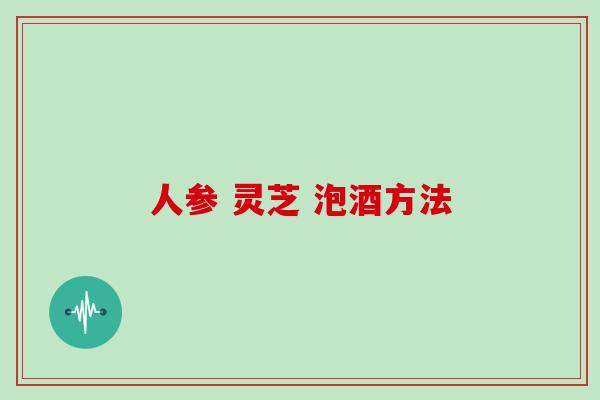人参 灵芝 泡酒方法
