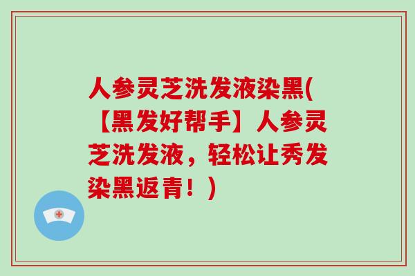 人参灵芝洗发液染黑(【黑发好帮手】人参灵芝洗发液，轻松让秀发染黑返青！)