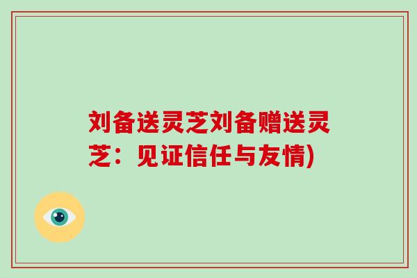 刘备送灵芝刘备赠送灵芝：见证信任与友情)