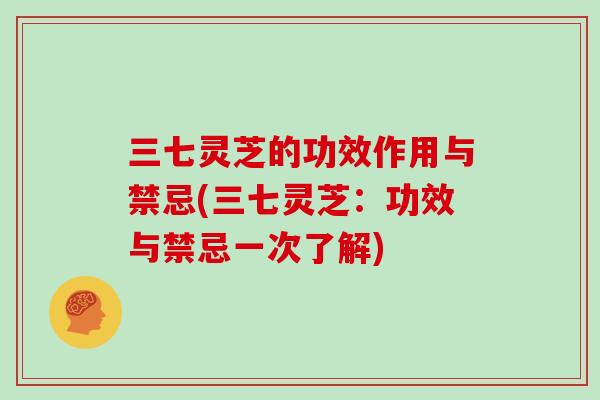 三七灵芝的功效作用与禁忌(三七灵芝:功效与禁忌一次了解)