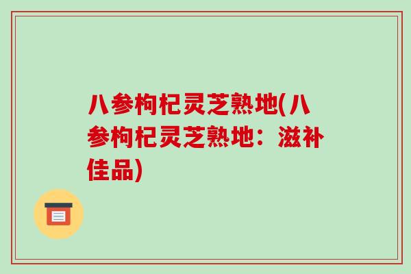 八参枸杞灵芝熟地(八参枸杞灵芝熟地：滋补佳品)
