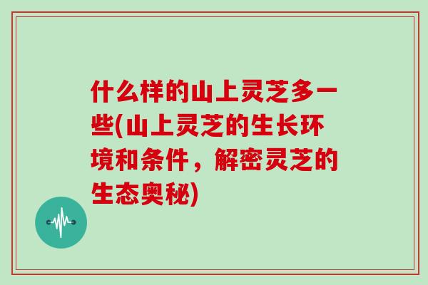 什么样的山上灵芝多一些(山上灵芝的生长环境和条件,解密灵芝的生态奥秘)