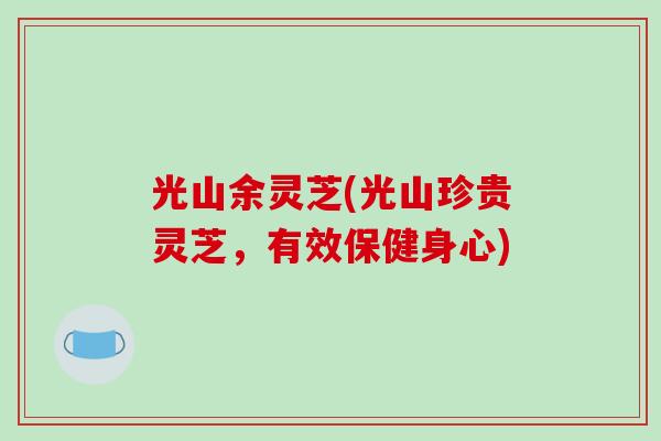 光山余灵芝(光山珍贵灵芝，有效保健身心)