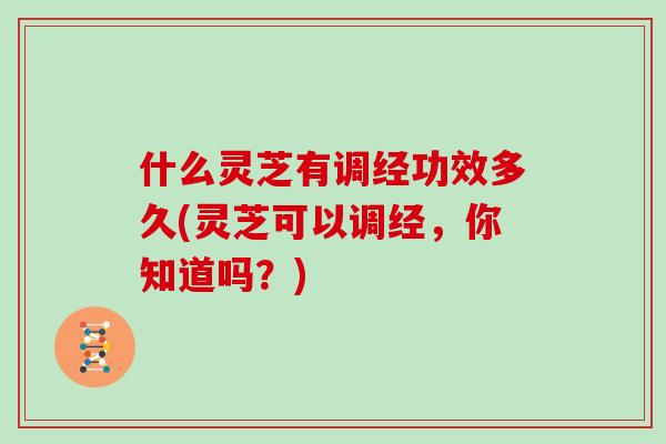 什么灵芝有调经功效多久(灵芝可以调经，你知道吗？)