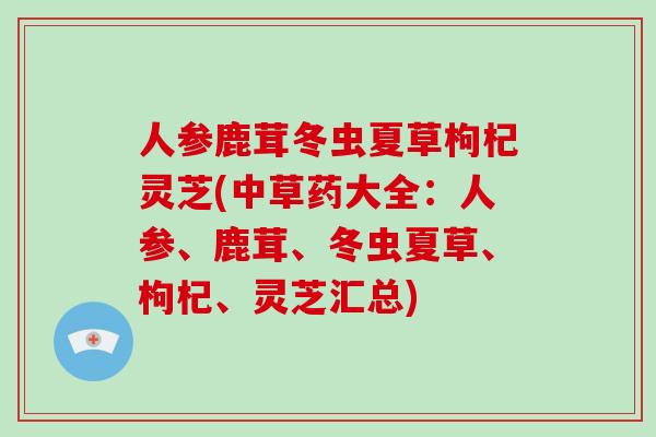 人参鹿茸冬虫夏草枸杞灵芝(中草药大全：人参、鹿茸、冬虫夏草、枸杞、灵芝汇总)
