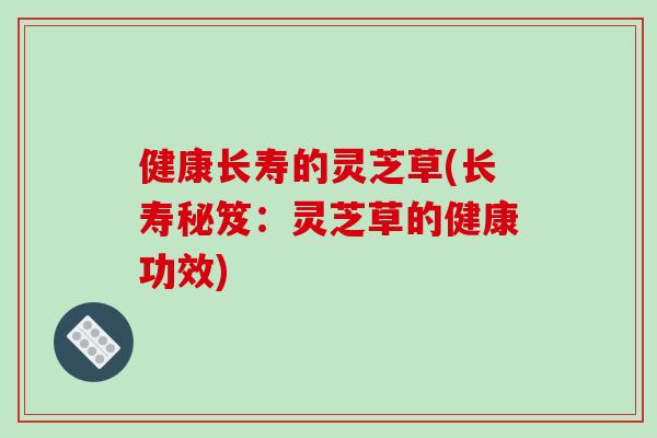 健康长寿的灵芝草(长寿秘笈：灵芝草的健康功效)