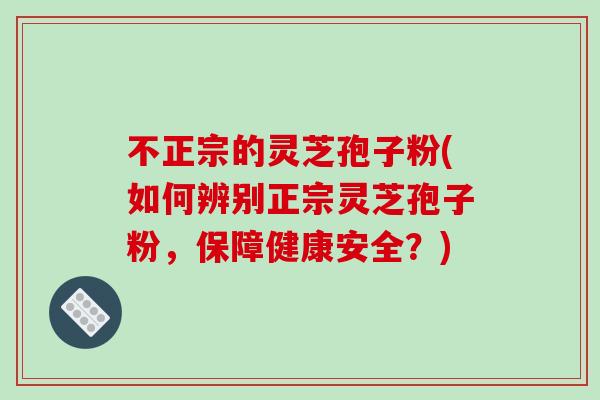 不正宗的灵芝孢子粉(如何辨别正宗灵芝孢子粉，保障健康安全？)