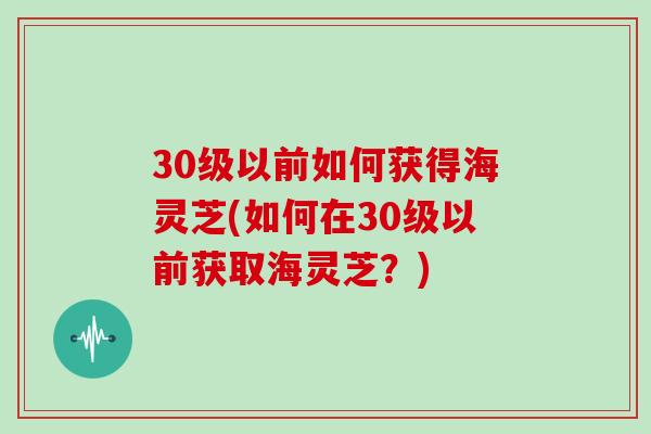 30级以前如何获得海灵芝(如何在30级以前获取海灵芝?)
