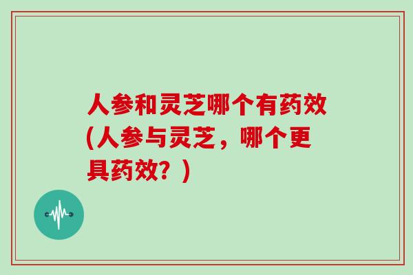 人参和灵芝哪个有药效(人参与灵芝,哪个更具药效?)