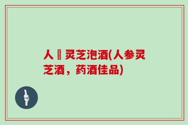 人參灵芝泡酒(人参灵芝酒，药酒佳品)