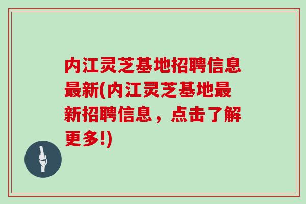 内江灵芝基地招聘信息最新(内江灵芝基地最新招聘信息,点击了解更多!)
