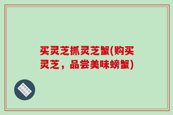 买灵芝抓灵芝蟹(购买灵芝,品尝美味螃蟹)