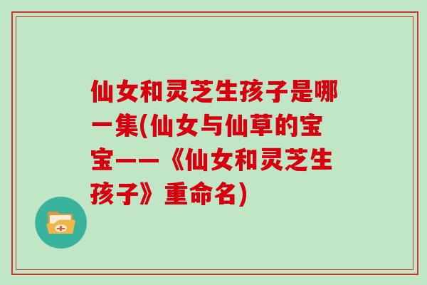 仙女和灵芝生孩子是哪一集(仙女与仙草的宝宝——《仙女和灵芝生孩子》重命名)