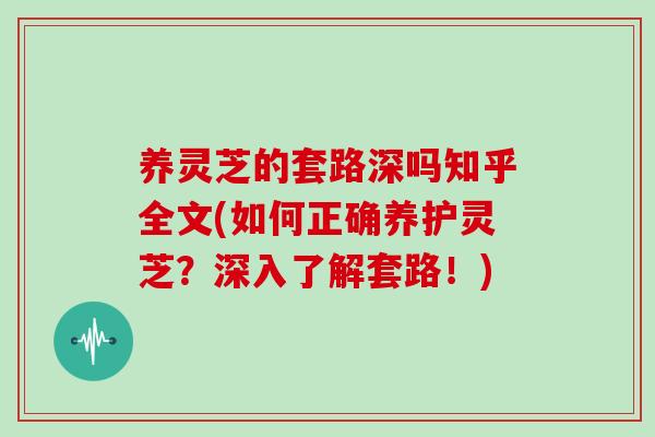 养灵芝的套路深吗知乎全文(如何正确养护灵芝?深入了解套路!)