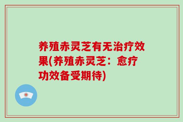 养殖赤灵芝有无治疗效果(养殖赤灵芝:愈疗功效备受期待)