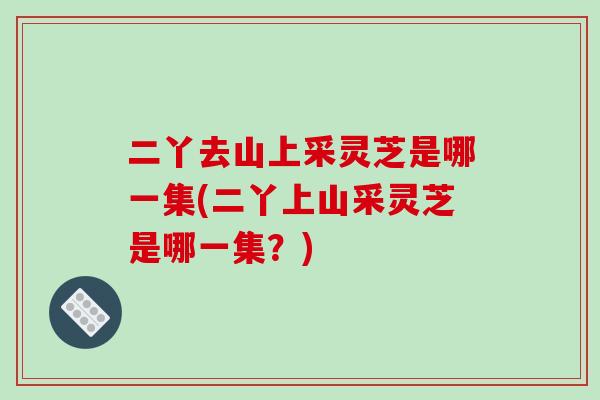 二丫去山上采灵芝是哪一集(二丫上山采灵芝是哪一集?)