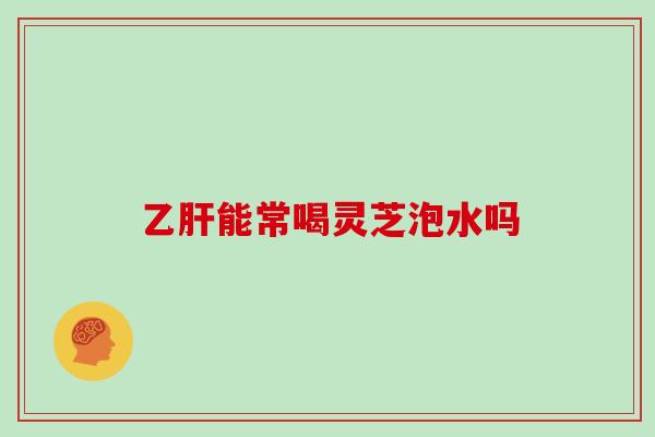 乙肝能常喝灵芝泡水吗