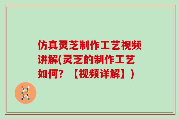 仿真灵芝制作工艺视频讲解(灵芝的制作工艺如何?【视频详解】)