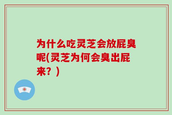 为什么吃灵芝会放屁臭呢(灵芝为何会臭出屁来?)