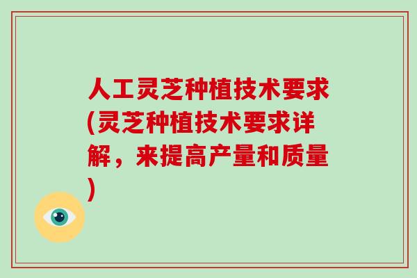 人工灵芝种植技术要求(灵芝种植技术要求详解,来提高产量和质量)