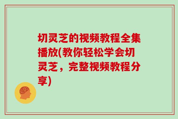 切灵芝的视频教程全集播放(教你轻松学会切灵芝,完整视频教程分享)
