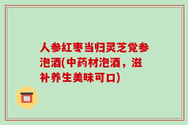 人参红枣当归灵芝党参泡酒(中药材泡酒,滋补养生美味可口)