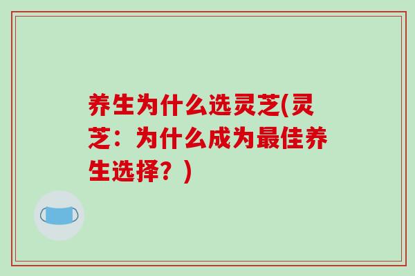 养生为什么选灵芝(灵芝：为什么成为最佳养生选择？)